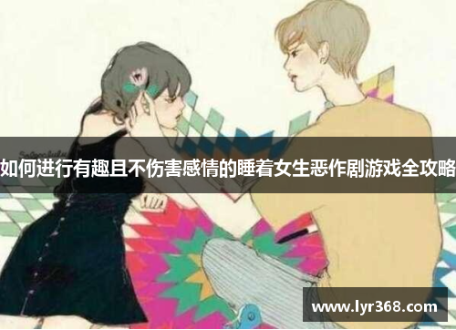 如何进行有趣且不伤害感情的睡着女生恶作剧游戏全攻略